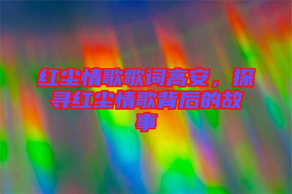 紅塵情歌歌詞高安，探尋紅塵情歌背后的故事