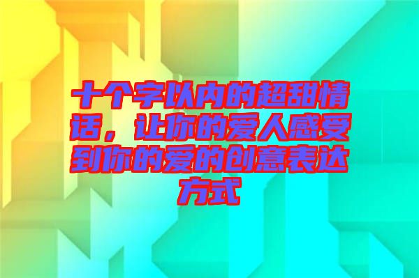 十個(gè)字以?xún)?nèi)的超甜情話，讓你的愛(ài)人感受到你的愛(ài)的創(chuàng)意表達(dá)方式