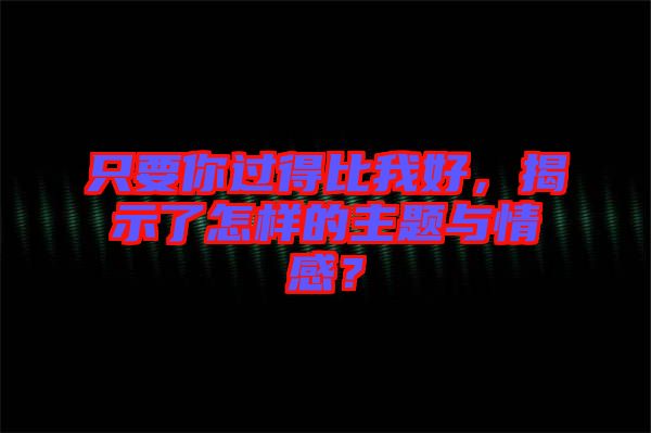 只要你過得比我好，揭示了怎樣的主題與情感？