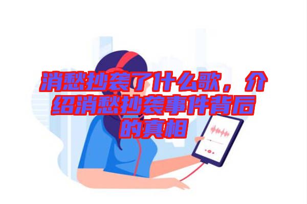 消愁抄襲了什么歌，介紹消愁抄襲事件背后的真相