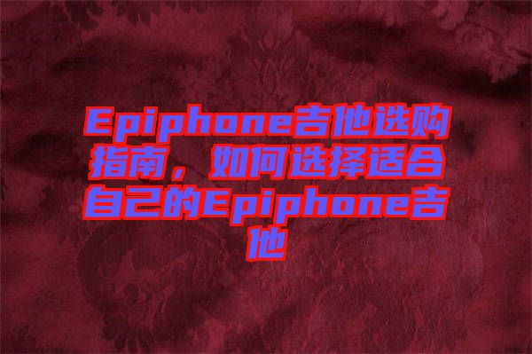 Epiphone吉他選購指南，如何選擇適合自己的Epiphone吉他