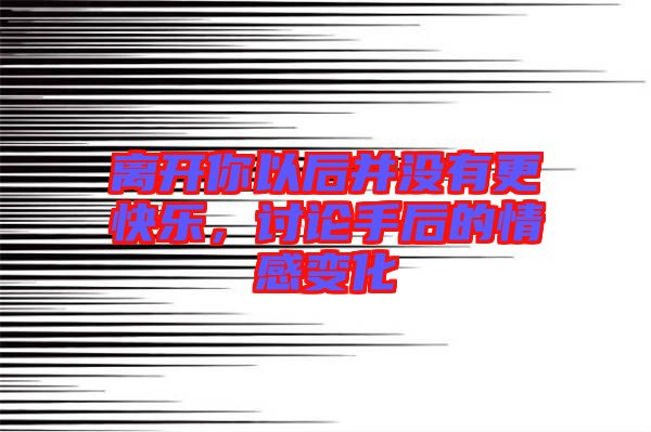離開(kāi)你以后并沒(méi)有更快樂(lè)，討論手后的情感變化