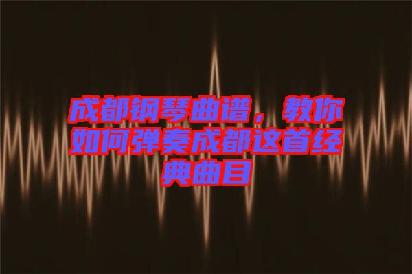 成都鋼琴曲譜，教你如何彈奏成都這首經(jīng)典曲目