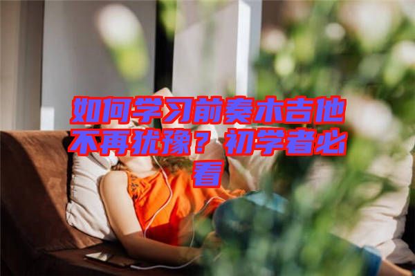 如何學(xué)習(xí)前奏木吉他不再猶豫？初學(xué)者必看