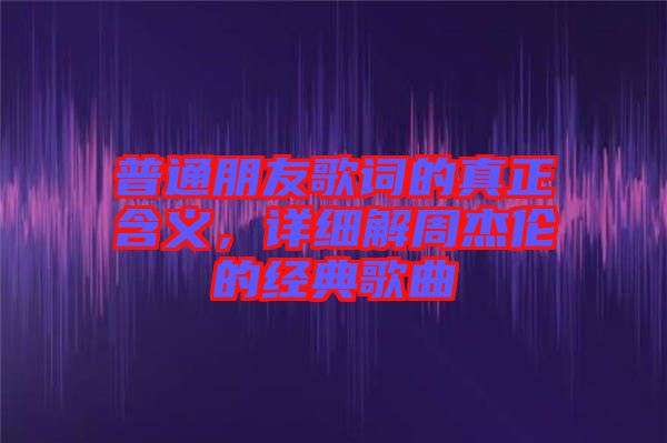 普通朋友歌詞的真正含義，詳細(xì)解周杰倫的經(jīng)典歌曲