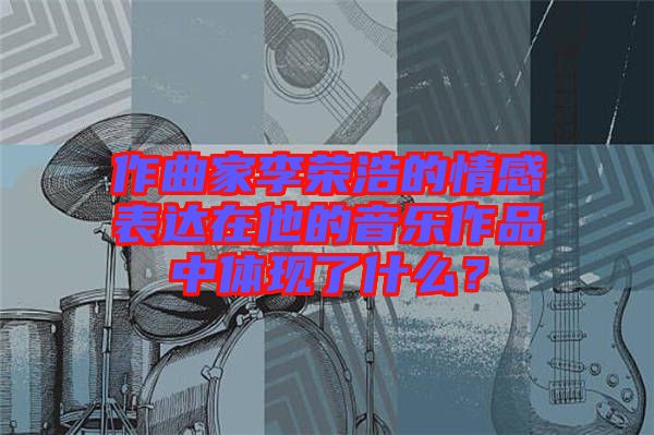 作曲家李榮浩的情感表達在他的音樂作品中體現(xiàn)了什么？