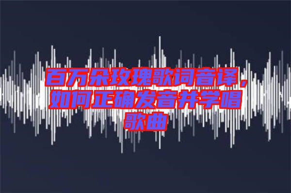 百萬朵玫瑰歌詞音譯，如何正確發(fā)音并學唱歌曲