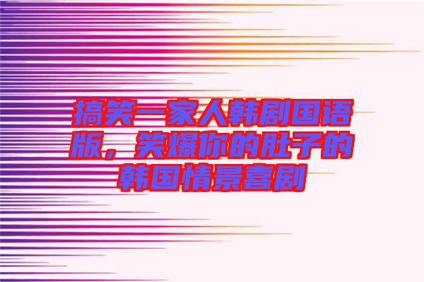 搞笑一家人韓劇國語版，笑爆你的肚子的韓國情景喜劇