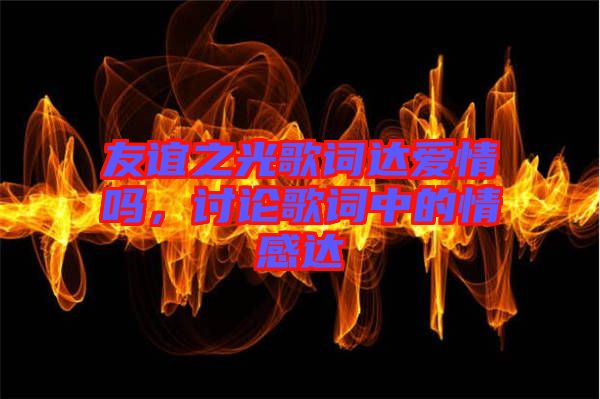 友誼之光歌詞達(dá)愛情嗎，討論歌詞中的情感達(dá)