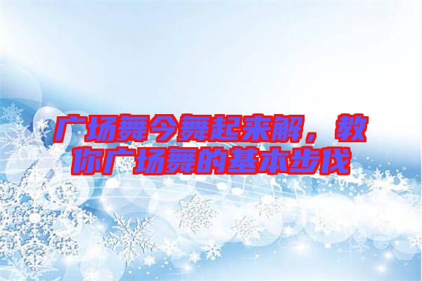 廣場舞今舞起來解，教你廣場舞的基本步伐