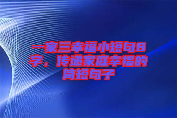 一家三幸福小短句8字，傳遞家庭幸福的簡(jiǎn)短句子