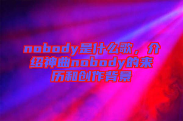 nobody是什么歌，介紹神曲nobody的來(lái)歷和創(chuàng)作背景