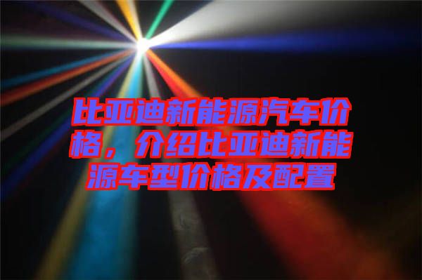 比亞迪新能源汽車價格，介紹比亞迪新能源車型價格及配置