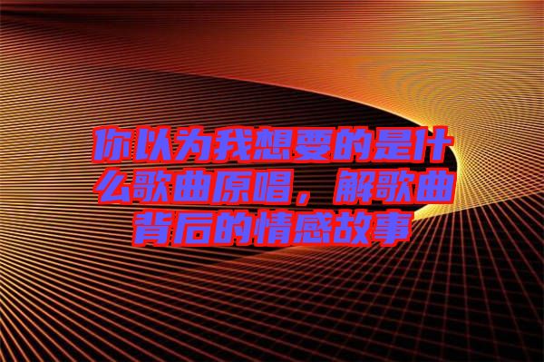 你以為我想要的是什么歌曲原唱，解歌曲背后的情感故事