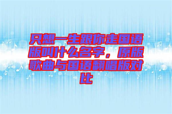 只想一生跟你走國語版叫什么名字，原版歌曲與國語翻唱版對比