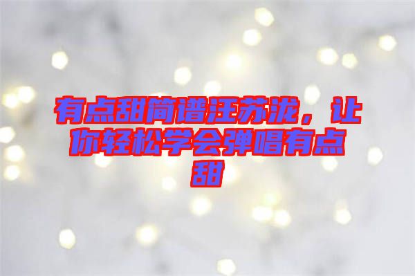 有點(diǎn)甜簡(jiǎn)譜汪蘇瀧，讓你輕松學(xué)會(huì)彈唱有點(diǎn)甜