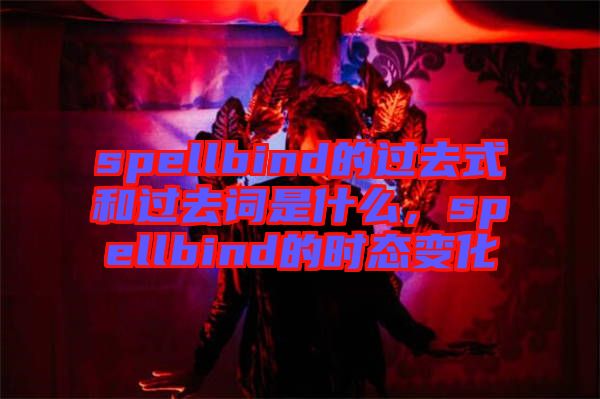 spellbind的過(guò)去式和過(guò)去詞是什么，spellbind的時(shí)態(tài)變化