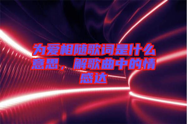 為愛相隨歌詞是什么意思，解歌曲中的情感達