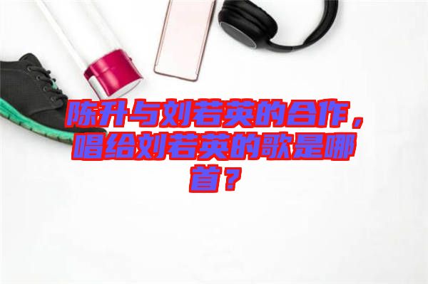 陳升與劉若英的合作，唱給劉若英的歌是哪首？