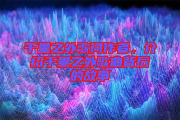 千里之外歌詞作者，介紹千里之外歌曲背后的故事