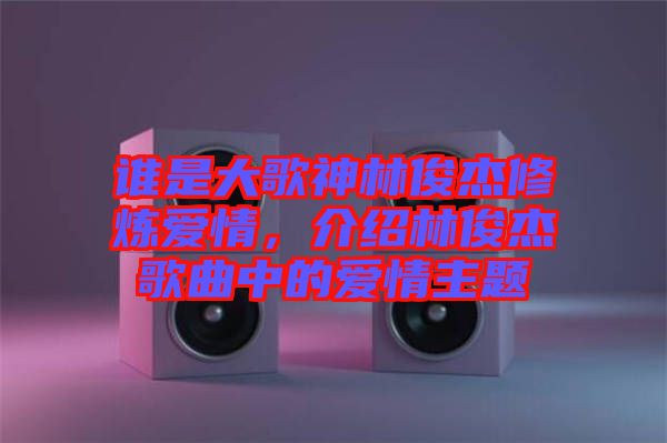 誰是大歌神林俊杰修煉愛情，介紹林俊杰歌曲中的愛情主題