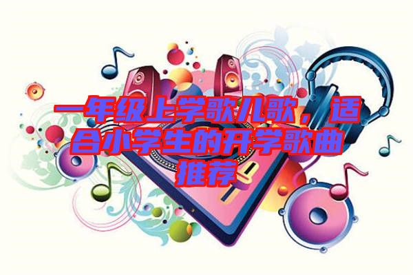 一年級(jí)上學(xué)歌兒歌，適合小學(xué)生的開(kāi)學(xué)歌曲推薦