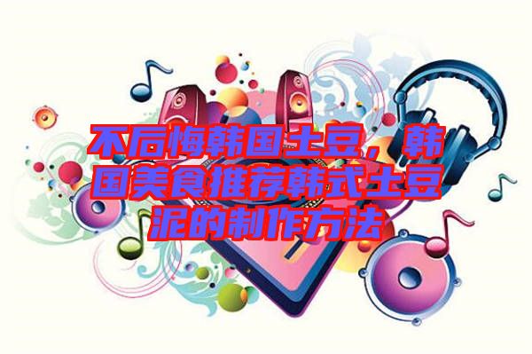 不后悔韓國土豆，韓國美食推薦韓式土豆泥的制作方法