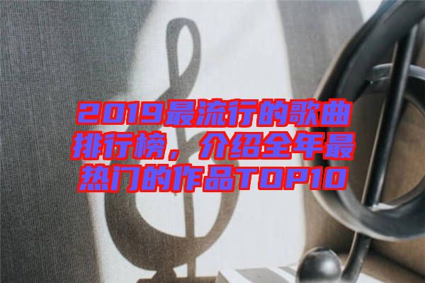 2019最流行的歌曲排行榜，介紹全年最熱門的作品TOP10