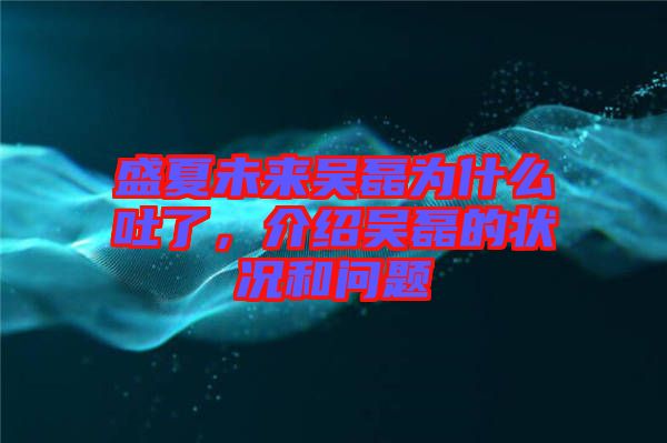 盛夏未來(lái)吳磊為什么吐了，介紹吳磊的狀況和問(wèn)題