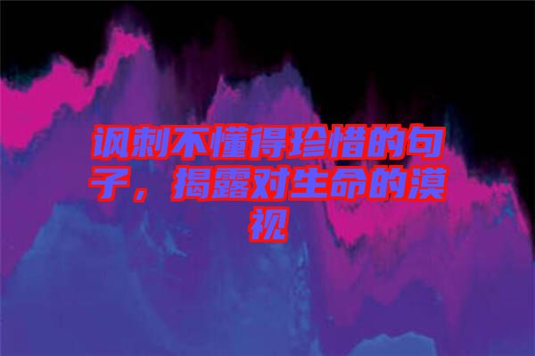 諷刺不懂得珍惜的句子，揭露對(duì)生命的漠視