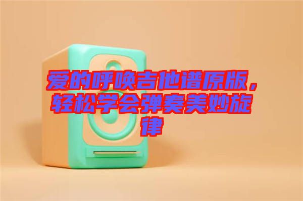 愛(ài)的呼喚吉他譜原版，輕松學(xué)會(huì)彈奏美妙旋律