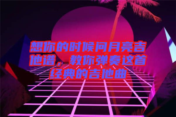 想你的時(shí)候問(wèn)月亮吉他譜，教你彈奏這首經(jīng)典的吉他曲