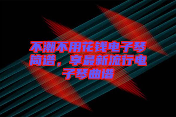 不潮不用花錢電子琴簡譜，享最新流行電子琴曲譜