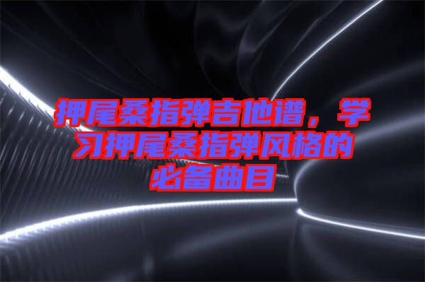 押尾桑指彈吉他譜，學(xué)習(xí)押尾桑指彈風(fēng)格的必備曲目