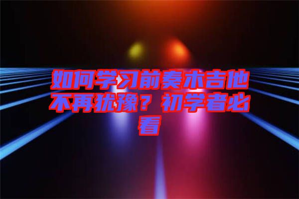 如何學(xué)習(xí)前奏木吉他不再猶豫？初學(xué)者必看