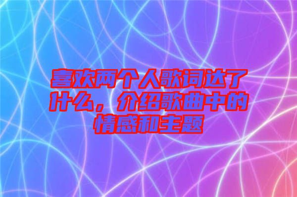 喜歡兩個人歌詞達(dá)了什么，介紹歌曲中的情感和主題