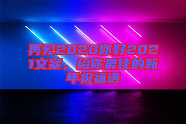 再見2020你好2021文案，給你最佳的新年祝福語