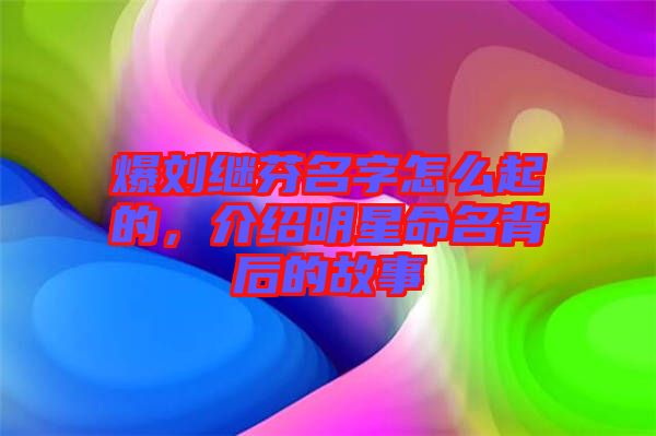 爆劉繼芬名字怎么起的，介紹明星命名背后的故事