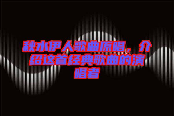 秋水伊人歌曲原唱，介紹這首經(jīng)典歌曲的演唱者