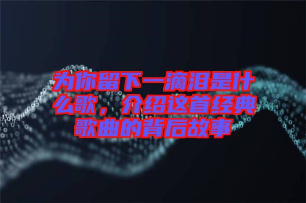 為你留下一滴淚是什么歌，介紹這首經(jīng)典歌曲的背后故事