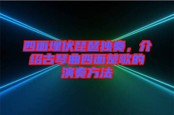 四面埋伏琵琶獨奏，介紹古琴曲四面楚歌的演奏方法