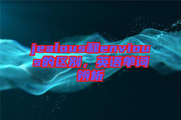 jealous和envious的區(qū)別，英語(yǔ)單詞辨析