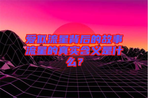 愛似流星背后的故事流星的真實(shí)含義是什么？