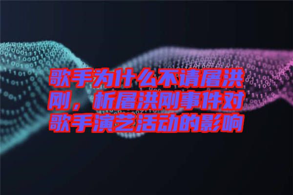 歌手為什么不請屠洪剛，析屠洪剛事件對(duì)歌手演藝活動(dòng)的影響