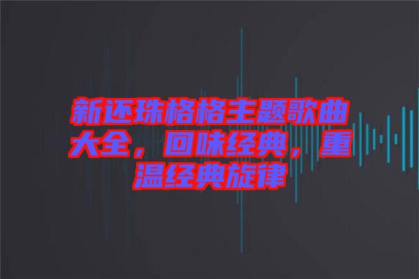 新還珠格格主題歌曲大全，回味經(jīng)典，重溫經(jīng)典旋律