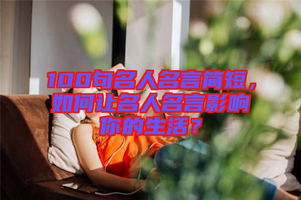 100句名人名言簡短，如何讓名人名言影響你的生活？