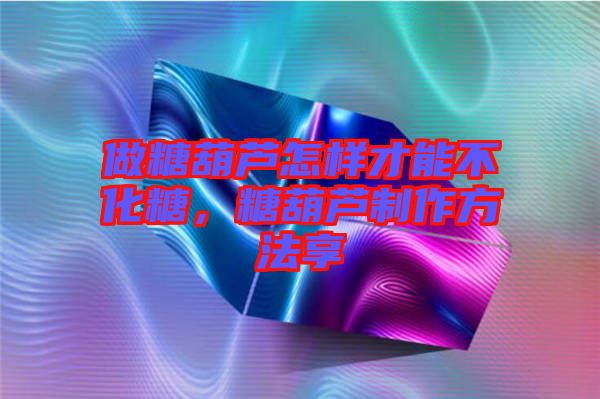 做糖葫蘆怎樣才能不化糖，糖葫蘆制作方法享