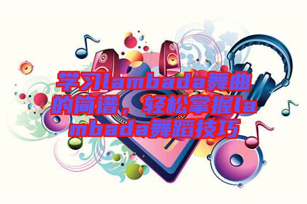 學(xué)習(xí)lambada舞曲的簡譜，輕松掌握lambada舞蹈技巧