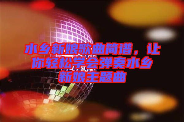 水鄉(xiāng)新娘歌曲簡譜，讓你輕松學會彈奏水鄉(xiāng)新娘主題曲