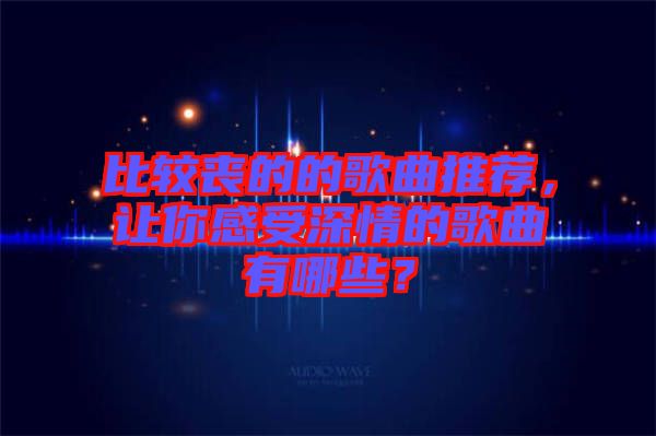 比較喪的的歌曲推薦，讓你感受深情的歌曲有哪些？